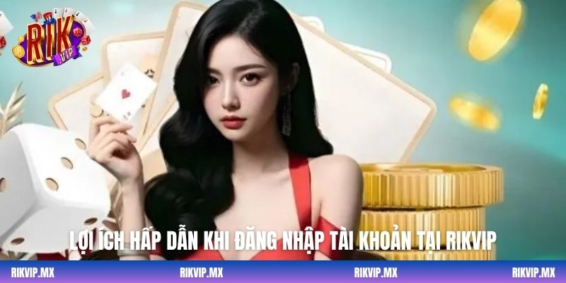 Lợi ích hấp dẫn khi đăng nhập tài khoản tại Rikvip