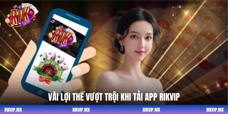 Vài lợi thế vượt trội khi tải app Rikvip